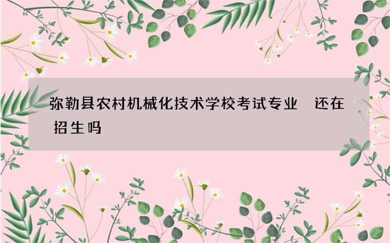 弥勒县农村机械化技术学校考试专业 还在招生吗